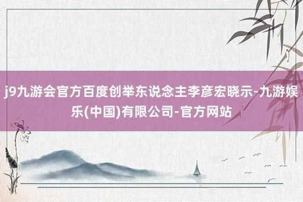 j9九游会官方百度创举东说念主李彦宏晓示-九游娱乐(中国)有限公司-官方网站