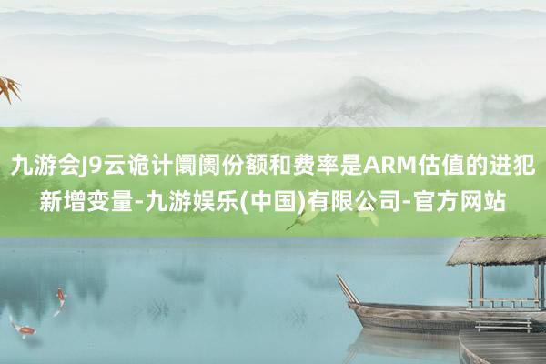 九游会J9云诡计阛阓份额和费率是ARM估值的进犯新增变量-九游娱乐(中国)有限公司-官方网站
