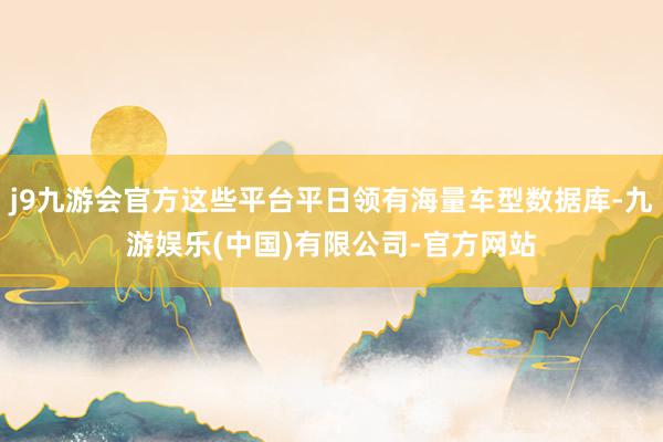 j9九游会官方这些平台平日领有海量车型数据库-九游娱乐(中国)有限公司-官方网站
