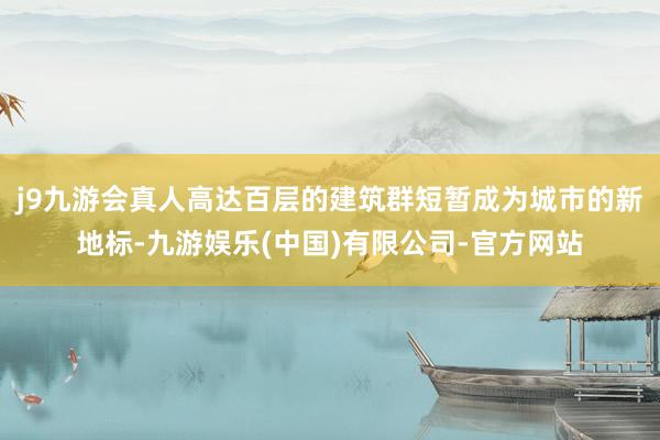 j9九游会真人高达百层的建筑群短暂成为城市的新地标-九游娱乐(中国)有限公司-官方网站