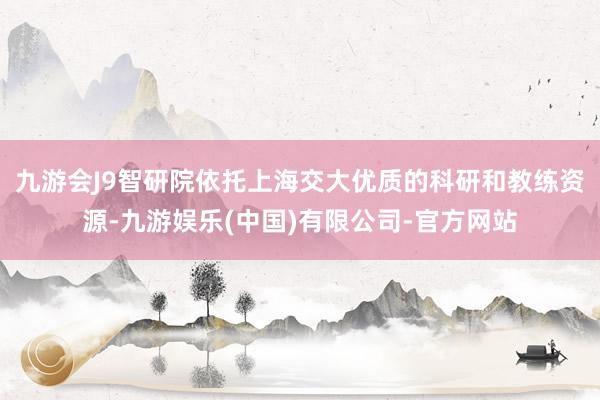 九游会J9智研院依托上海交大优质的科研和教练资源-九游娱乐(中国)有限公司-官方网站