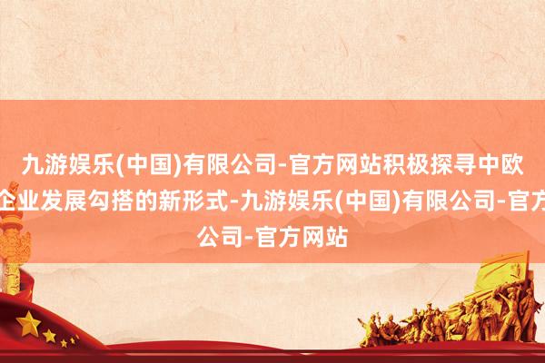 九游娱乐(中国)有限公司-官方网站积极探寻中欧中小企业发展勾搭的新形式-九游娱乐(中国)有限公司-官方网站