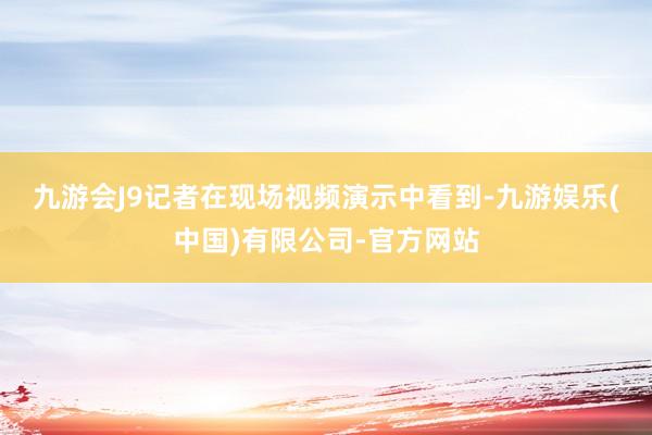 九游会J9　　记者在现场视频演示中看到-九游娱乐(中国)有限公司-官方网站