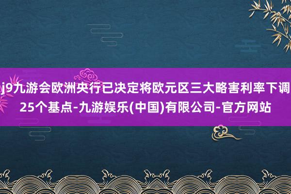 j9九游会欧洲央行已决定将欧元区三大略害利率下调25个基点-九游娱乐(中国)有限公司-官方网站