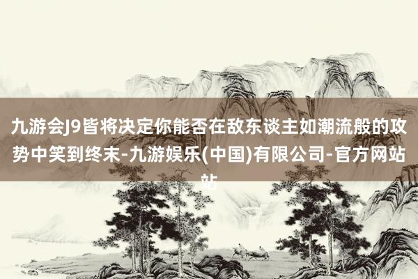 九游会J9皆将决定你能否在敌东谈主如潮流般的攻势中笑到终末-九游娱乐(中国)有限公司-官方网站