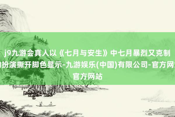 j9九游会真人以《七月与安生》中七月暴烈又克制的扮演撕开脚色显示-九游娱乐(中国)有限公司-官方网站
