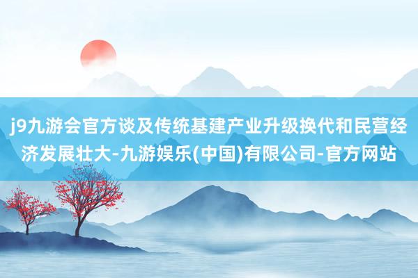 j9九游会官方谈及传统基建产业升级换代和民营经济发展壮大-九游娱乐(中国)有限公司-官方网站