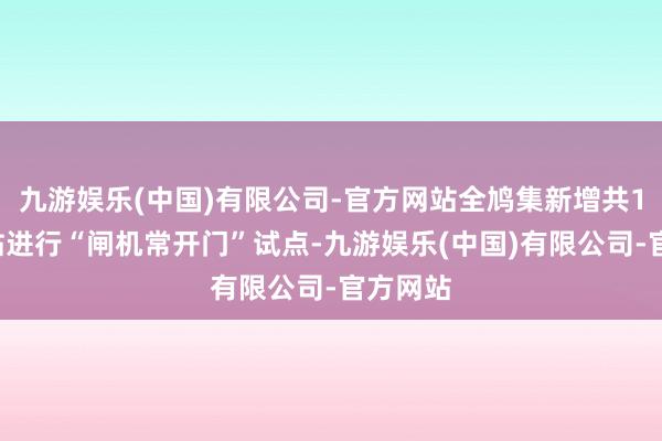 九游娱乐(中国)有限公司-官方网站全鸠集新增共18座车站进行“闸机常开门”试点-九游娱乐(中国)有限公司-官方网站