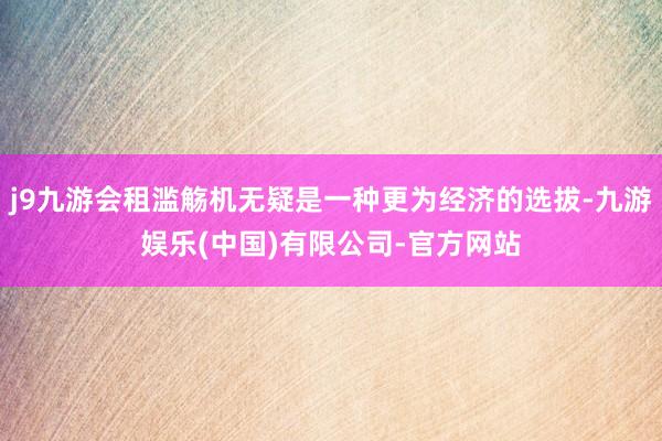 j9九游会租滥觞机无疑是一种更为经济的选拔-九游娱乐(中国)有限公司-官方网站