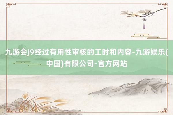 九游会J9经过有用性审核的工时和内容-九游娱乐(中国)有限公司-官方网站