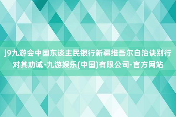 j9九游会中国东谈主民银行新疆维吾尔自治诀别行对其劝诫-九游娱乐(中国)有限公司-官方网站