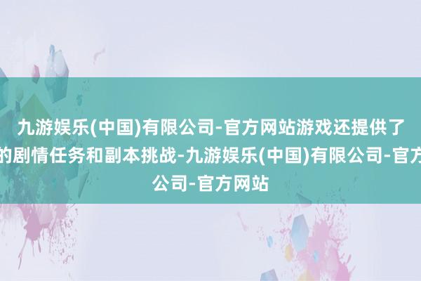九游娱乐(中国)有限公司-官方网站游戏还提供了丰富的剧情任务和副本挑战-九游娱乐(中国)有限公司-官方网站