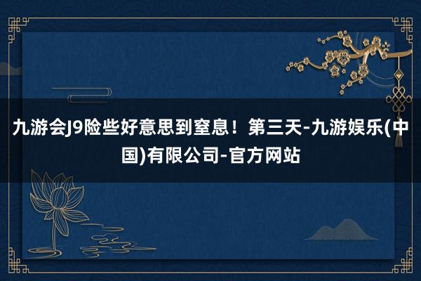 九游会J9险些好意思到窒息！第三天-九游娱乐(中国)有限公司-官方网站