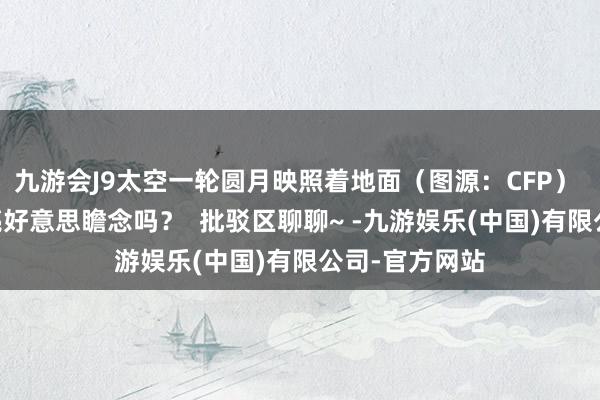 九游会J9太空一轮圆月映照着地面（图源：CFP）  你何处的月亮好意思瞻念吗？  批驳区聊聊~ -九游娱乐(中国)有限公司-官方网站