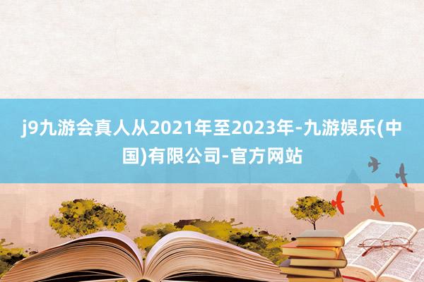 j9九游会真人从2021年至2023年-九游娱乐(中国)有限公司-官方网站