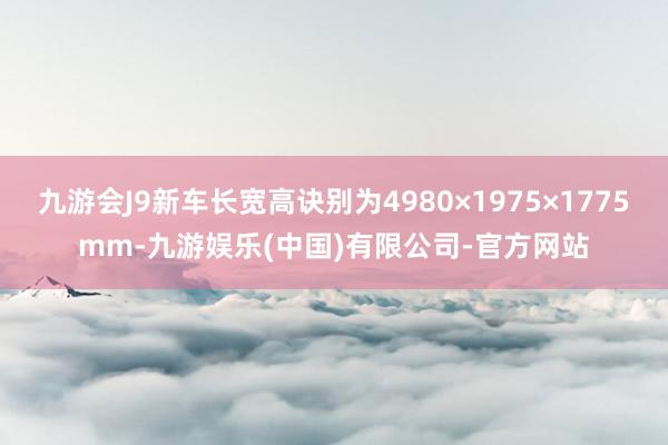九游会J9新车长宽高诀别为4980×1975×1775mm-九游娱乐(中国)有限公司-官方网站