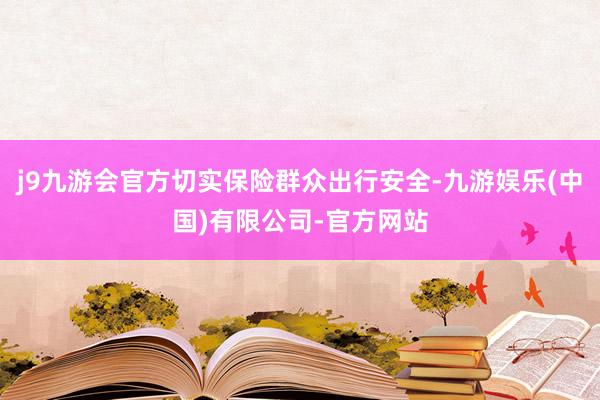 j9九游会官方切实保险群众出行安全-九游娱乐(中国)有限公司-官方网站