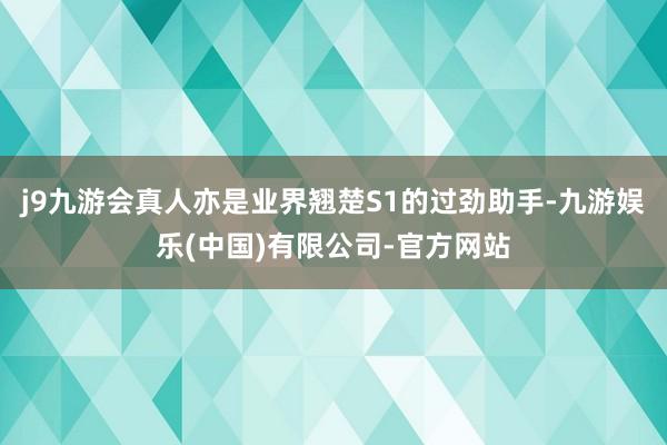 j9九游会真人亦是业界翘楚S1的过劲助手-九游娱乐(中国)有限公司-官方网站