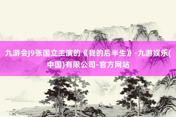 九游会J9张国立主演的《我的后半生》-九游娱乐(中国)有限公司-官方网站