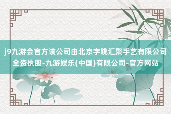 j9九游会官方该公司由北京字跳汇聚手艺有限公司全资执股-九游娱乐(中国)有限公司-官方网站