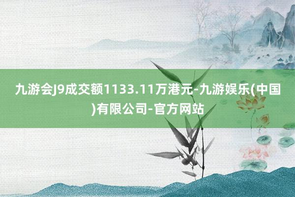九游会J9成交额1133.11万港元-九游娱乐(中国)有限公司-官方网站