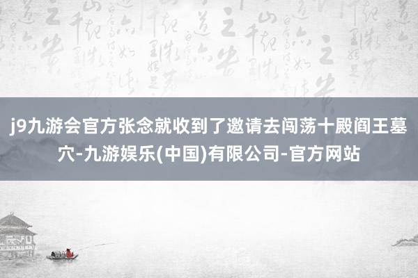 j9九游会官方张念就收到了邀请去闯荡十殿阎王墓穴-九游娱乐(中国)有限公司-官方网站