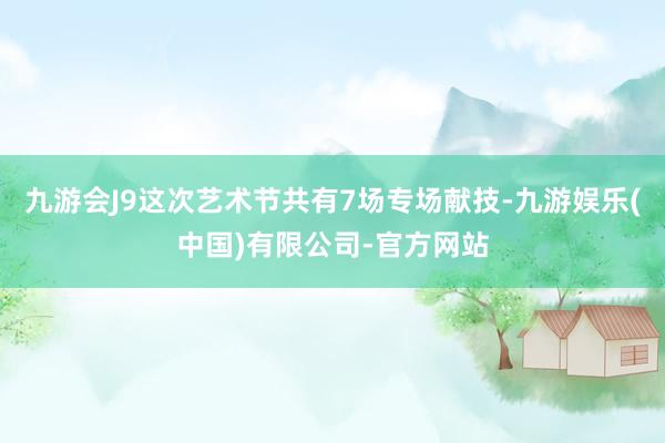 九游会J9这次艺术节共有7场专场献技-九游娱乐(中国)有限公司-官方网站
