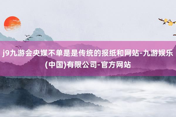 j9九游会央媒不单是是传统的报纸和网站-九游娱乐(中国)有限公司-官方网站