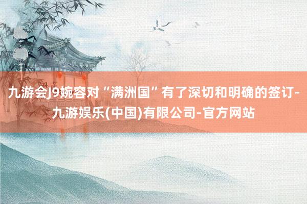 九游会J9婉容对“满洲国”有了深切和明确的签订-九游娱乐(中国)有限公司-官方网站