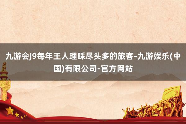 九游会J9每年王人理睬尽头多的旅客-九游娱乐(中国)有限公司-官方网站