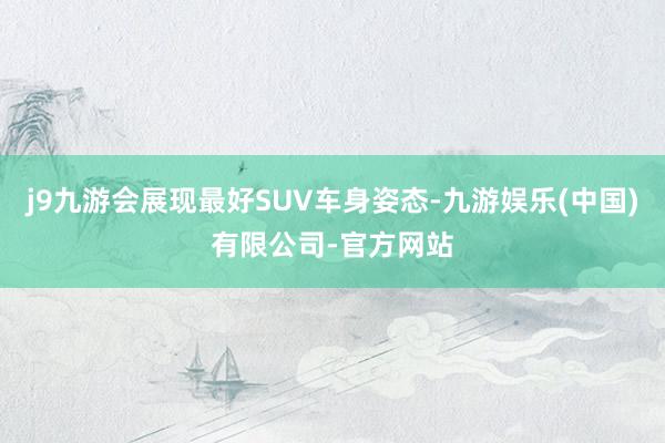 j9九游会展现最好SUV车身姿态-九游娱乐(中国)有限公司-官方网站