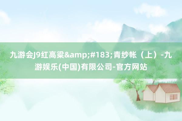 九游会J9红高粱&#183;青纱帐（上）-九游娱乐(中国)有限公司-官方网站