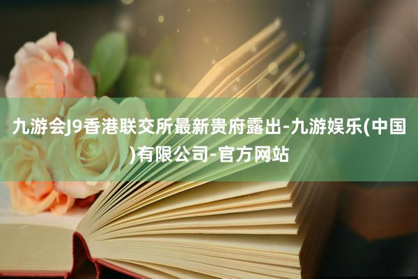 九游会J9香港联交所最新贵府露出-九游娱乐(中国)有限公司-官方网站