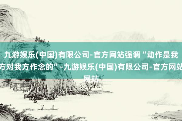 九游娱乐(中国)有限公司-官方网站强调“动作是我方对我方作念的”-九游娱乐(中国)有限公司-官方网站