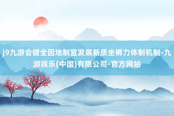 j9九游会健全因地制宜发展新质坐褥力体制机制-九游娱乐(中国)有限公司-官方网站