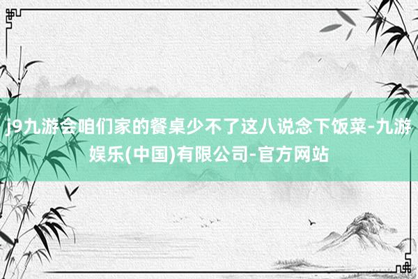 j9九游会咱们家的餐桌少不了这八说念下饭菜-九游娱乐(中国)有限公司-官方网站