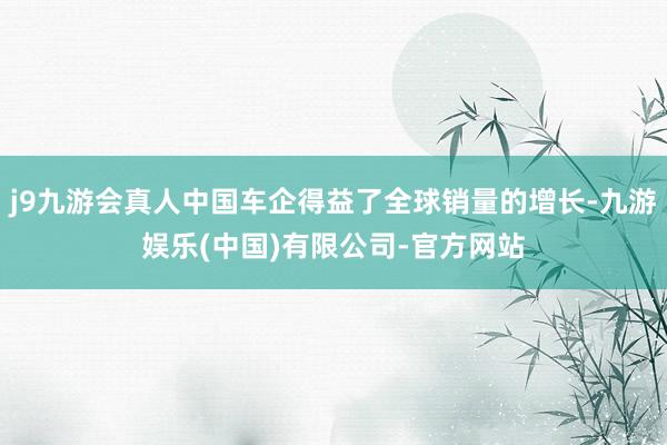 j9九游会真人中国车企得益了全球销量的增长-九游娱乐(中国)有限公司-官方网站