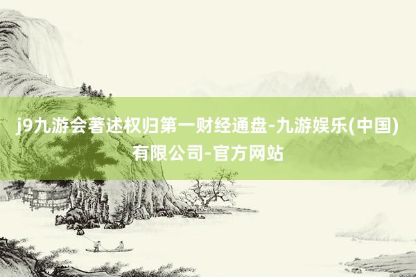 j9九游会著述权归第一财经通盘-九游娱乐(中国)有限公司-官方网站