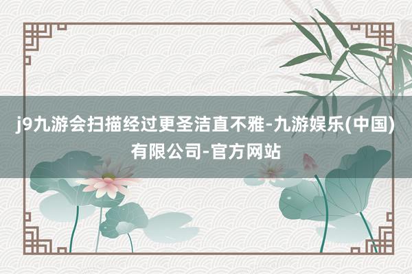 j9九游会扫描经过更圣洁直不雅-九游娱乐(中国)有限公司-官方网站