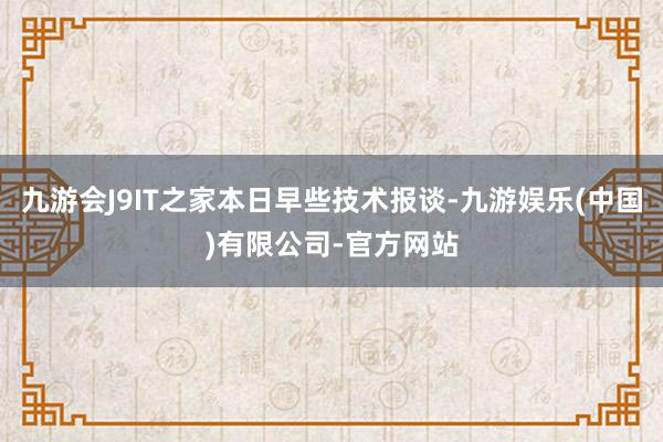 九游会J9IT之家本日早些技术报谈-九游娱乐(中国)有限公司-官方网站