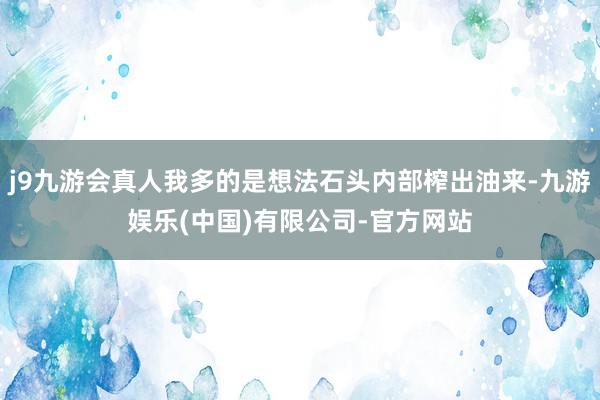 j9九游会真人我多的是想法石头内部榨出油来-九游娱乐(中国)有限公司-官方网站