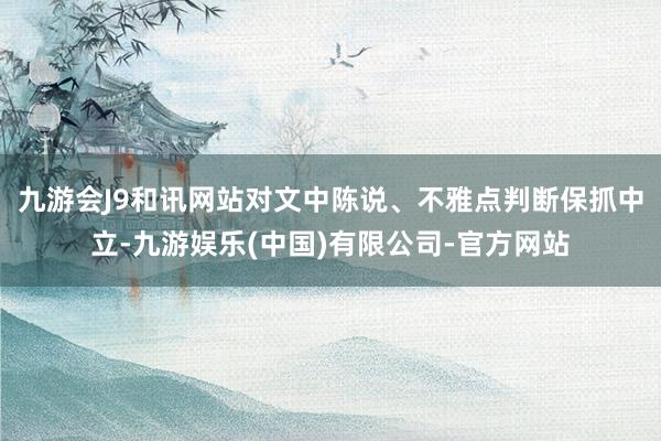 九游会J9和讯网站对文中陈说、不雅点判断保抓中立-九游娱乐(中国)有限公司-官方网站