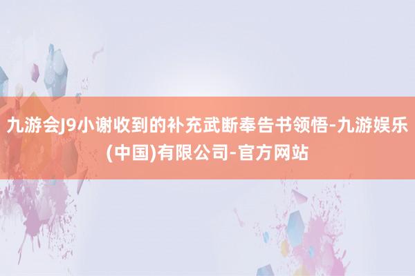 九游会J9小谢收到的补充武断奉告书领悟-九游娱乐(中国)有限公司-官方网站