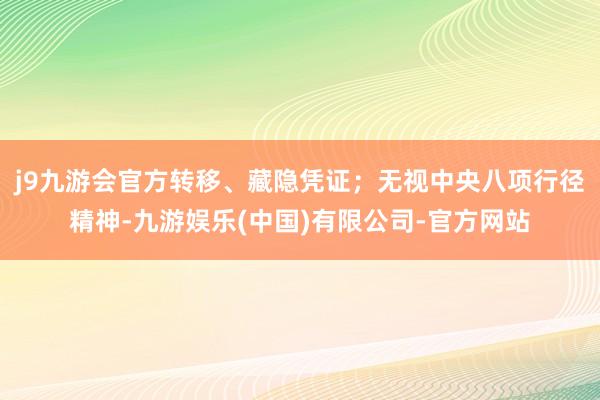 j9九游会官方转移、藏隐凭证；无视中央八项行径精神-九游娱乐(中国)有限公司-官方网站