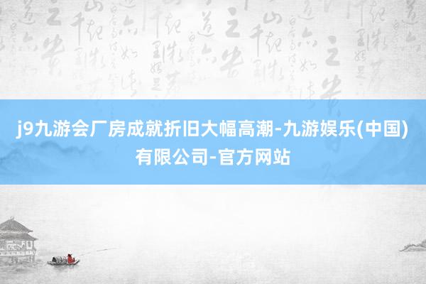 j9九游会厂房成就折旧大幅高潮-九游娱乐(中国)有限公司-官方网站