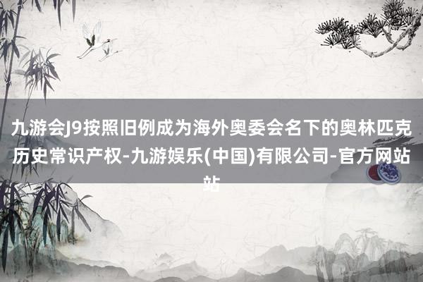 九游会J9按照旧例成为海外奥委会名下的奥林匹克历史常识产权-九游娱乐(中国)有限公司-官方网站