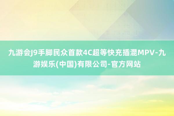 九游会J9手脚民众首款4C超等快充插混MPV-九游娱乐(中国)有限公司-官方网站