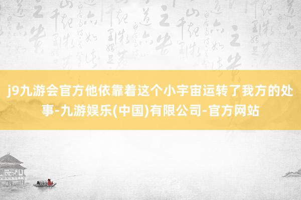j9九游会官方他依靠着这个小宇宙运转了我方的处事-九游娱乐(中国)有限公司-官方网站