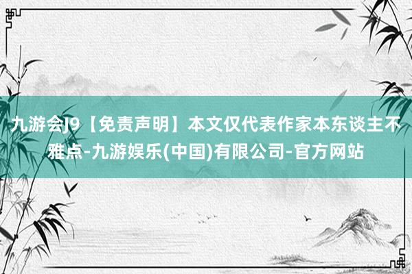 九游会J9【免责声明】本文仅代表作家本东谈主不雅点-九游娱乐(中国)有限公司-官方网站