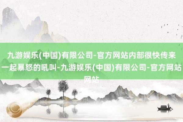 九游娱乐(中国)有限公司-官方网站内部很快传来一起暴怒的吼叫-九游娱乐(中国)有限公司-官方网站